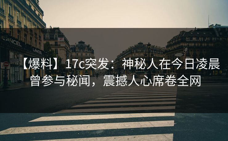 【爆料】17c突发：神秘人在今日凌晨曾参与秘闻，震撼人心席卷全网