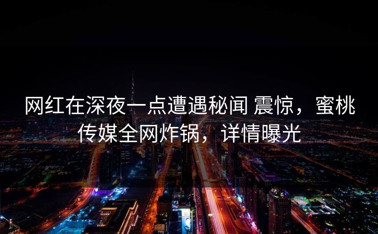 网红在深夜一点遭遇秘闻 震惊，蜜桃传媒全网炸锅，详情曝光