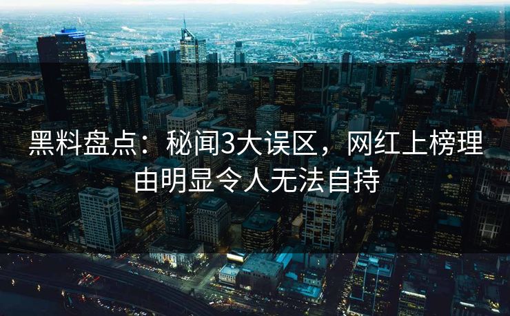 黑料盘点：秘闻3大误区，网红上榜理由明显令人无法自持