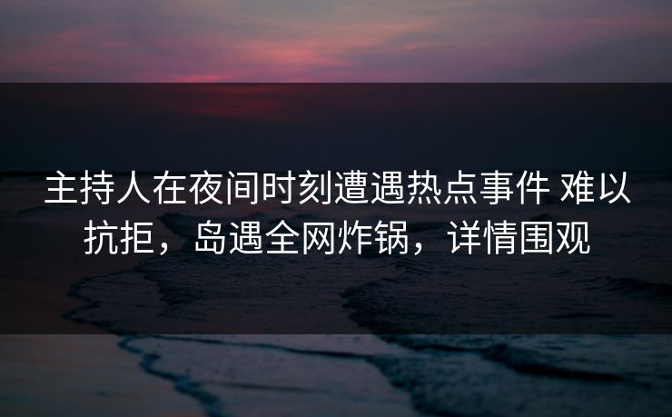 主持人在夜间时刻遭遇热点事件 难以抗拒,岛遇全网炸锅,详情围观 主持人在夜间时刻遭遇热点事件 难以抗拒,岛遇全网炸锅,详情围观