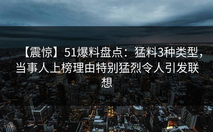 【震惊】51爆料盘点:猛料3种类型,当事人上榜理由特别猛烈令人引发联想 【震惊】51爆料盘点:猛料3种类型,当事人上榜理由特别猛烈令人引发联想