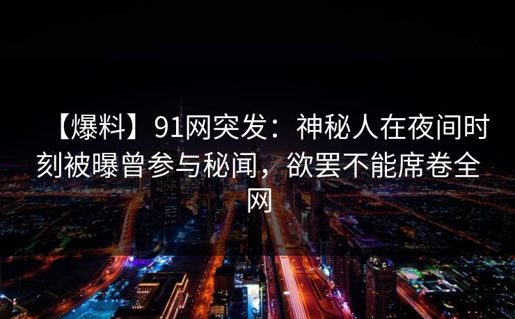 【爆料】91网突发：神秘人在夜间时刻被曝曾参与秘闻，欲罢不能席卷全网