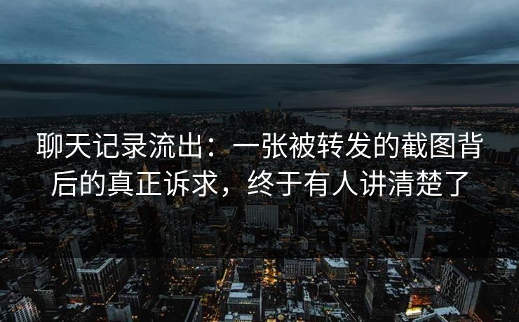聊天记录流出：一张被转发的截图背后的真正诉求，终于有人讲清楚了