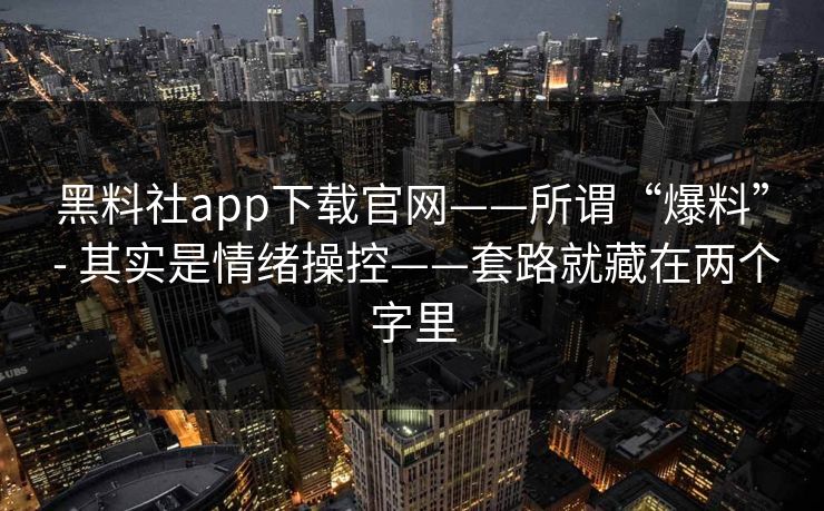 黑料社app下载官网——所谓“爆料” - 其实是情绪操控——套路就藏在两个字里