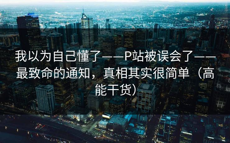 我以为自己懂了——P站被误会了——最致命的通知，真相其实很简单（高能干货）