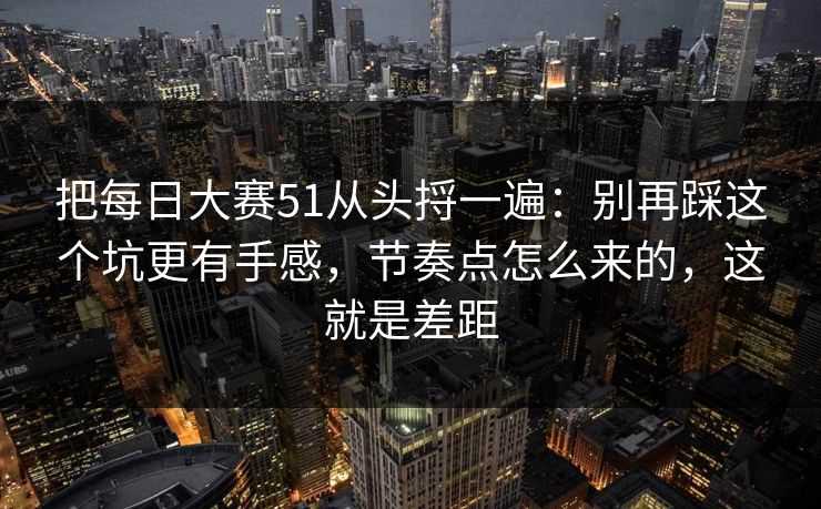 把每日大赛51从头捋一遍:别再踩这个坑更有手感,节奏点怎么来的,这就是差距