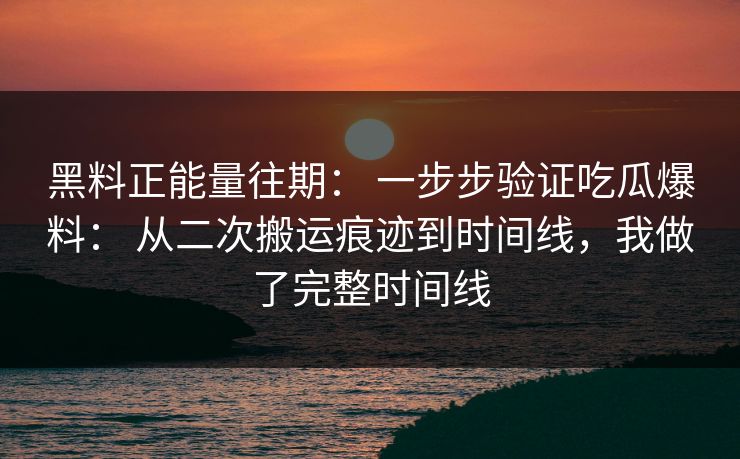 黑料正能量往期: 一步步验证吃瓜爆料: 从二次搬运痕迹到时间线,我做了完整时间线