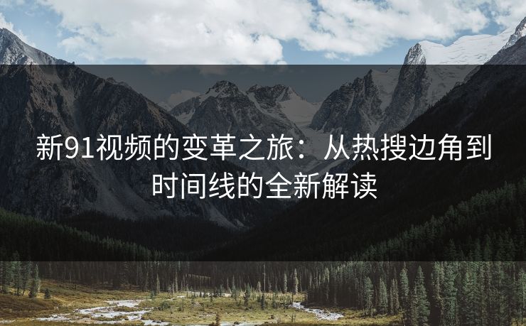 新91视频的变革之旅：从热搜边角到时间线的全新解读