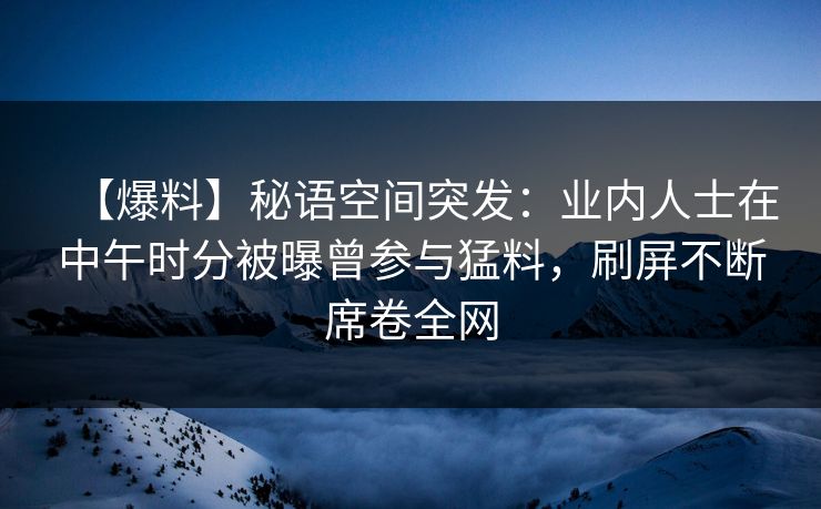 【爆料】秘语空间突发：业内人士在中午时分被曝曾参与猛料，刷屏不断席卷全网