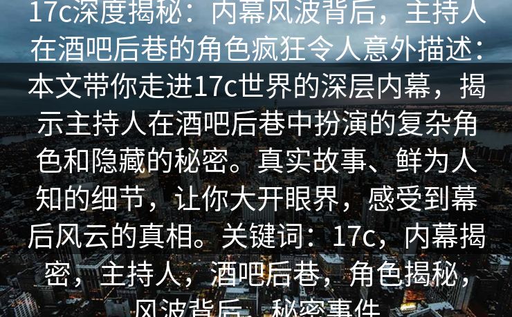 17c深度揭秘：内幕风波背后，主持人在酒吧后巷的角色疯狂令人意外描述：本文带你走进17c世界的深层内幕，揭示主持人在酒吧后巷中扮演的复杂角色和隐藏的秘密。真实故事、鲜为人知的细节，让你大开眼界，感受到幕后风云的真相。关键词：17c，内幕揭密，主持人，酒吧后巷，角色揭秘，风波背后，秘密事件