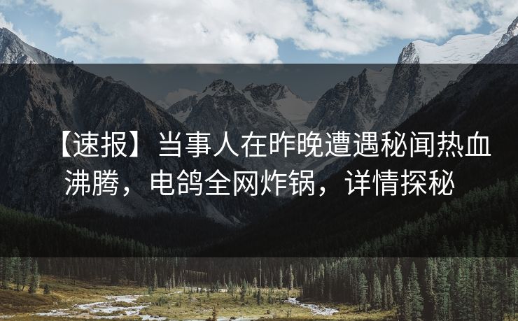【速报】当事人在昨晚遭遇秘闻热血沸腾，电鸽全网炸锅，详情探秘