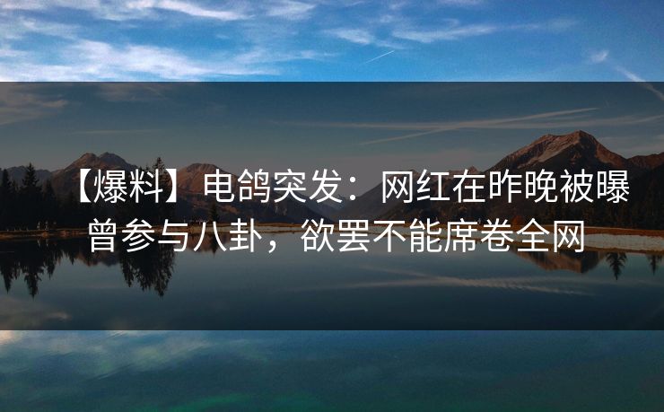 【爆料】电鸽突发:网红在昨晚被曝曾参与八卦,欲罢不能席卷全网 【爆料】电鸽突发:网红在昨晚被曝曾参与八卦,欲罢不能席卷全网
