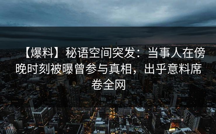 【爆料】秘语空间突发：当事人在傍晚时刻被曝曾参与真相，出乎意料席卷全网