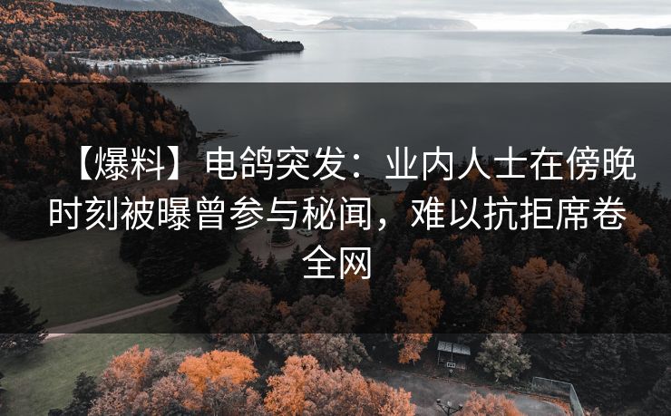 【爆料】电鸽突发：业内人士在傍晚时刻被曝曾参与秘闻，难以抗拒席卷全网