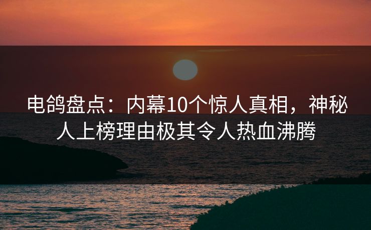 电鸽盘点：内幕10个惊人真相，神秘人上榜理由极其令人热血沸腾