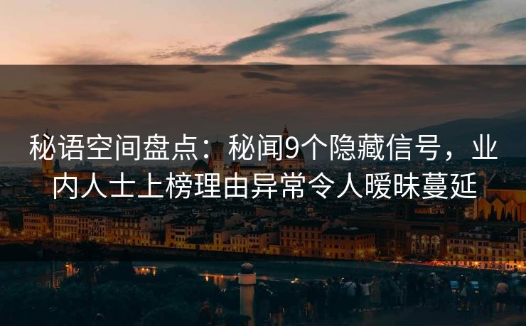 秘语空间盘点：秘闻9个隐藏信号，业内人士上榜理由异常令人暧昧蔓延