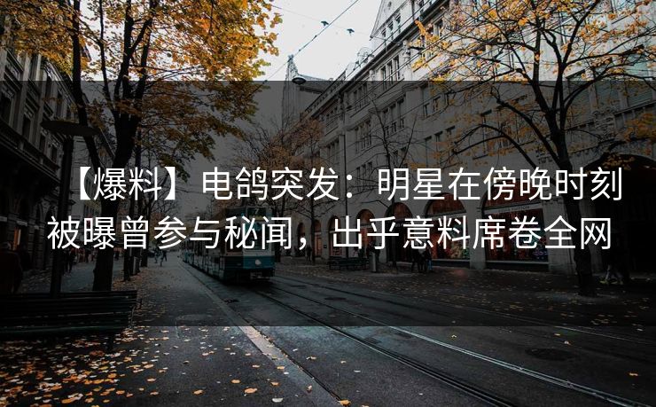 【爆料】电鸽突发：明星在傍晚时刻被曝曾参与秘闻，出乎意料席卷全网