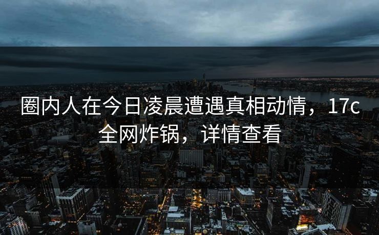 圈内人在今日凌晨遭遇真相动情，17c全网炸锅，详情查看