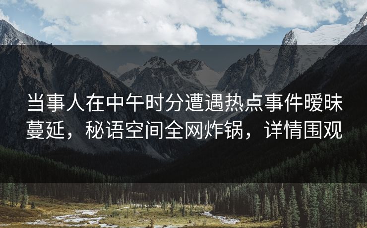 当事人在中午时分遭遇热点事件暧昧蔓延，秘语空间全网炸锅，详情围观