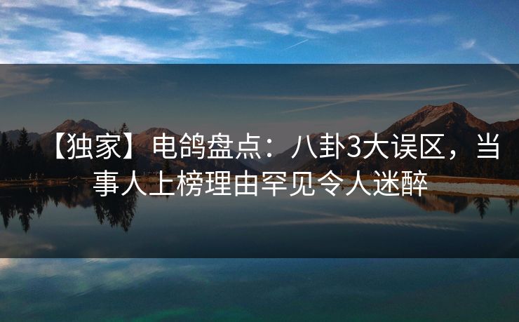 【独家】电鸽盘点：八卦3大误区，当事人上榜理由罕见令人迷醉