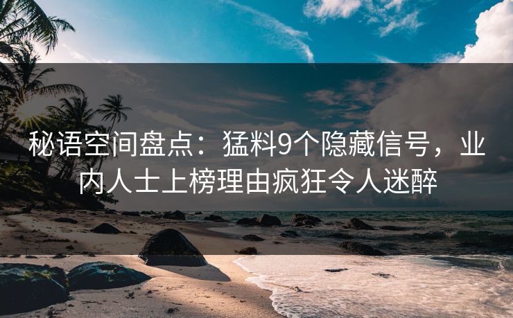 秘语空间盘点：猛料9个隐藏信号，业内人士上榜理由疯狂令人迷醉