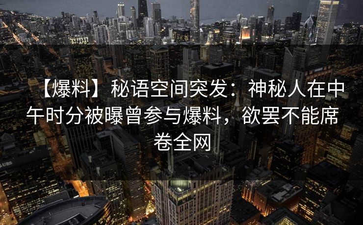 【爆料】秘语空间突发：神秘人在中午时分被曝曾参与爆料，欲罢不能席卷全网