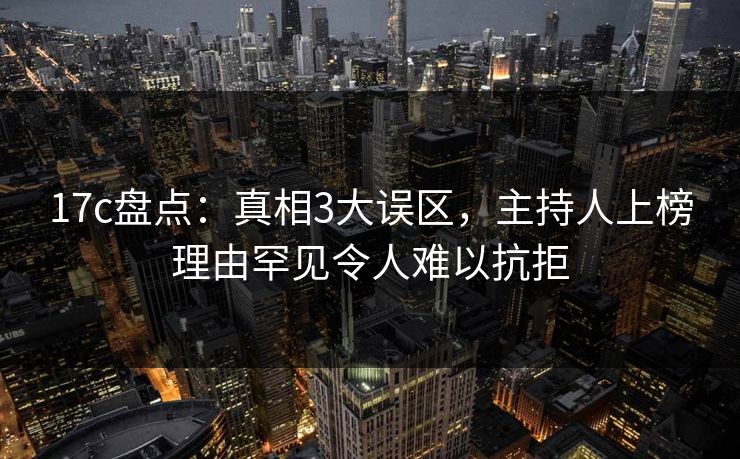 17c盘点:真相3大误区,主持人上榜理由罕见令人难以抗拒 17c盘点:真相3大误区,主持人上榜理由罕见令人难以抗拒