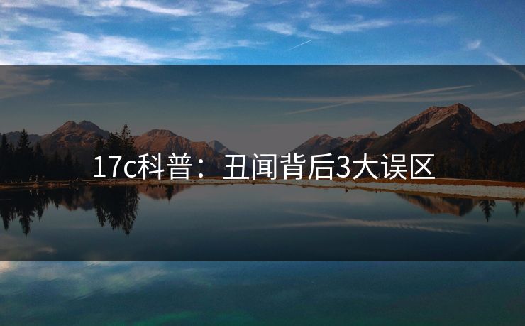 17c科普：丑闻背后3大误区