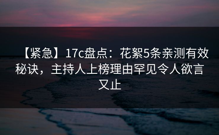 【紧急】17c盘点：花絮5条亲测有效秘诀，主持人上榜理由罕见令人欲言又止