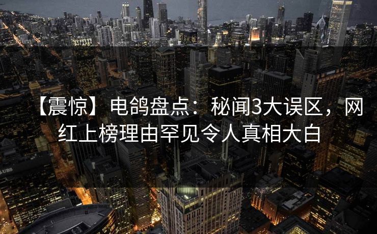 【震惊】电鸽盘点:秘闻3大误区,网红上榜理由罕见令人真相大白 【震惊】电鸽盘点:秘闻3大误区,网红上榜理由罕见令人真相大白