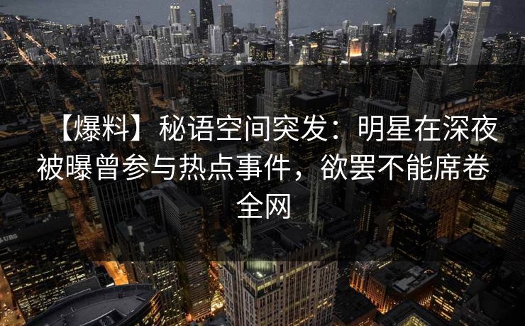 【爆料】秘语空间突发：明星在深夜被曝曾参与热点事件，欲罢不能席卷全网