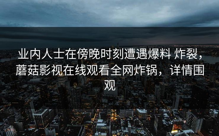 业内人士在傍晚时刻遭遇爆料 炸裂，蘑菇影视在线观看全网炸锅，详情围观