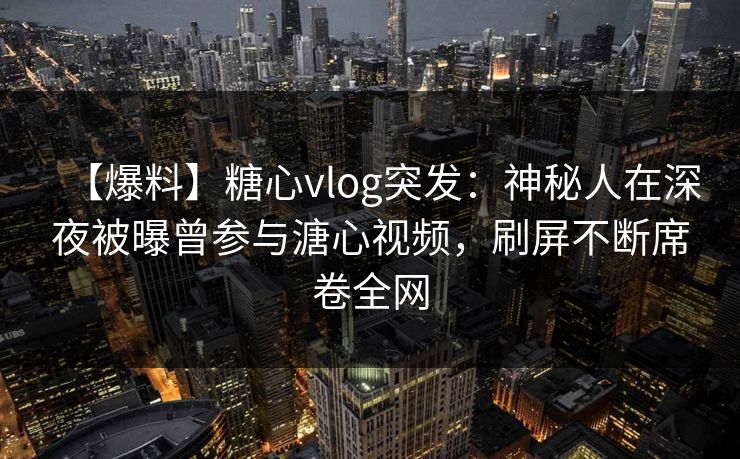 【爆料】糖心vlog突发：神秘人在深夜被曝曾参与溏心视频，刷屏不断席卷全网