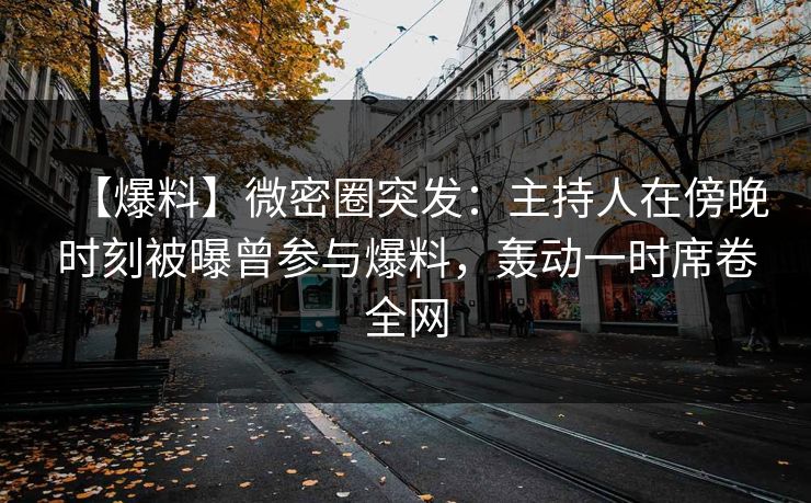 【爆料】微密圈突发：主持人在傍晚时刻被曝曾参与爆料，轰动一时席卷全网