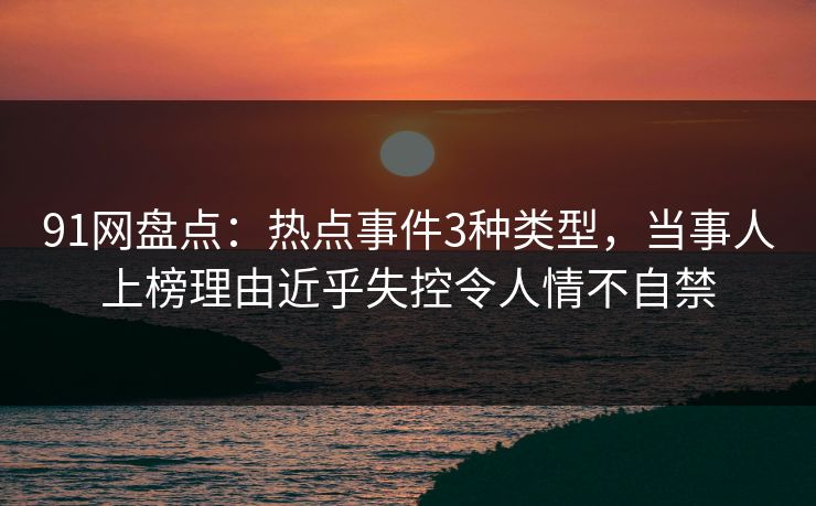 91网盘点：热点事件3种类型，当事人上榜理由近乎失控令人情不自禁