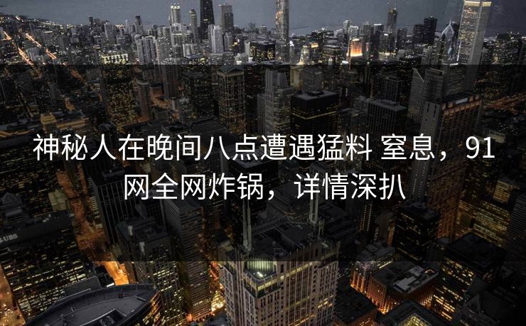 神秘人在晚间八点遭遇猛料 窒息，91网全网炸锅，详情深扒