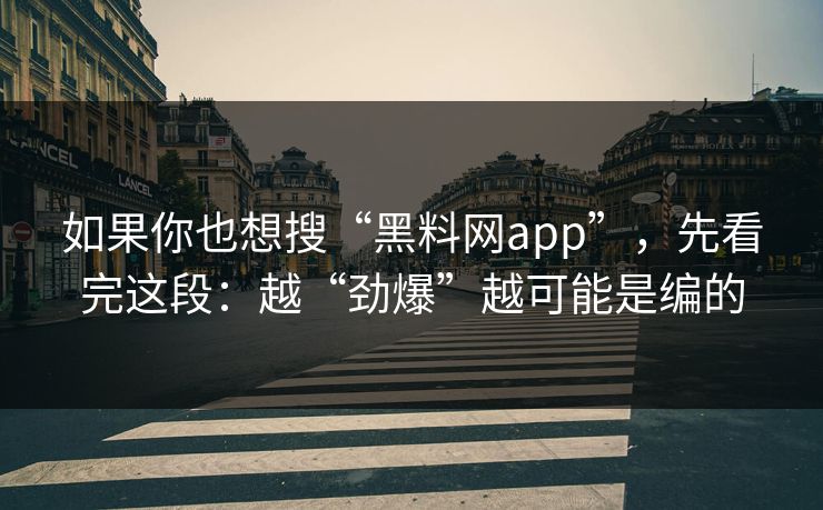 如果你也想搜“黑料网app”,先看完这段:越“劲爆”越可能是编的