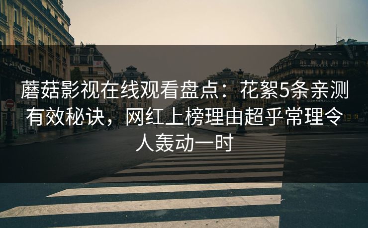 蘑菇影视在线观看盘点：花絮5条亲测有效秘诀，网红上榜理由超乎常理令人轰动一时