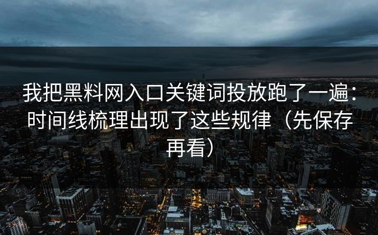 我把黑料网入口关键词投放跑了一遍：时间线梳理出现了这些规律（先保存再看）