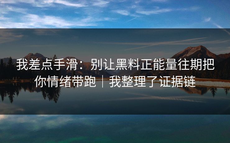 我差点手滑:别让黑料正能量往期把你情绪带跑|我整理了证据链