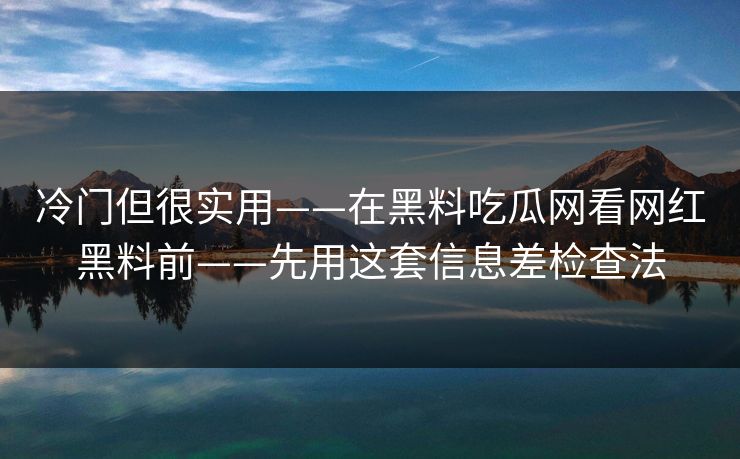 冷门但很实用——在黑料吃瓜网看网红黑料前——先用这套信息差检查法
