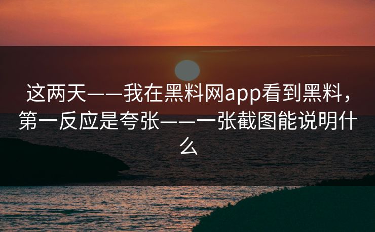 这两天——我在黑料网app看到黑料,第一反应是夸张——一张截图能说明什么 这两天——我在黑料网app看到黑料,第一反应是夸张——一张截图能说明什么