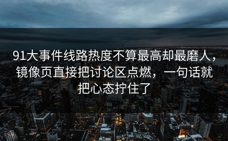 91大事件线路热度不算最高却最磨人，镜像页直接把讨论区点燃，一句话就把心态拧住了